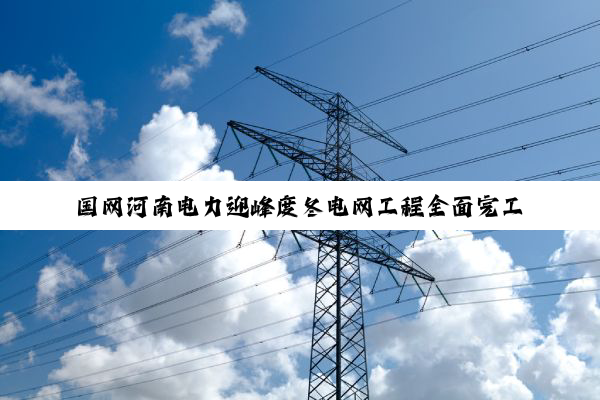 国网河南电力迎峰度冬电网工程全面完工